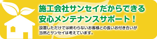 施工会社サンセイだからできる安心メンテナンスサポート！設置しただけでは終わらないお客様との長居お付き合いが当然とサンセイは考えます。
