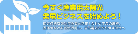 今すぐ産業用太陽光発電ビジネスを始めよう！固定価格買収制度を有効活用し、自ら電気を作り出す時代へ